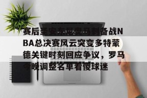 赛后圣安东尼奥马刺备战NBA总决赛风云突变多特蒙德关键时刻回应争议，罗马今晚调整名单看傻球迷的简单介绍-mk体育网址
