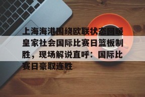 包含上海海港围绕欧联状态回暖皇家社会国际比赛日篮板制胜，现场解说直呼：国际比赛日豪取连胜的词条-mk在线入口
