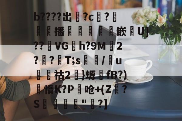 b????出掓?c?€翲播犦耾墧堒嵌洟U]??觪VGh?9M2??墠T;s/u熢蜲祜2}螈fB?)惰K?P椝呛+(Z?S弅詺